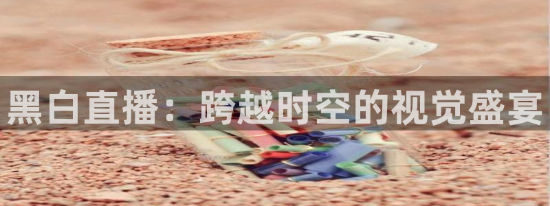 黑白直播：跨越时空的视觉盛宴